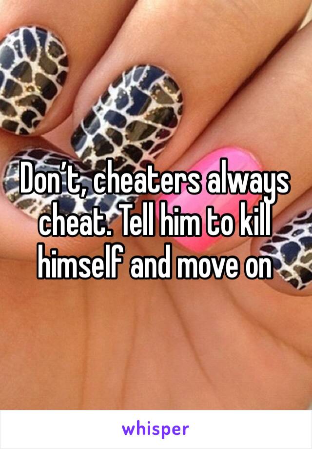 Don’t, cheaters always cheat. Tell him to kill himself and move on