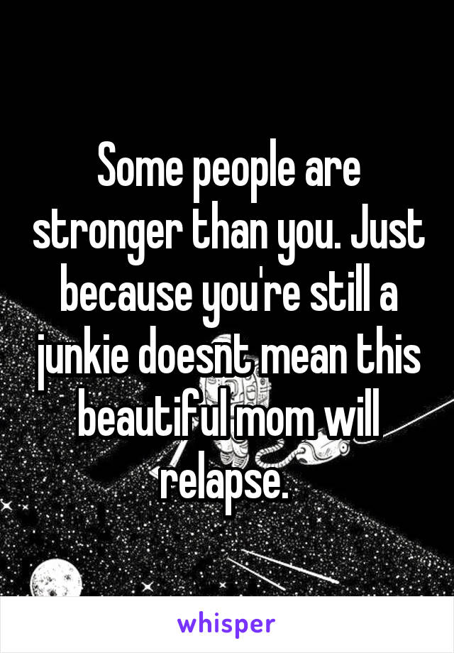 Some people are stronger than you. Just because you're still a junkie doesnt mean this beautiful mom will relapse. 