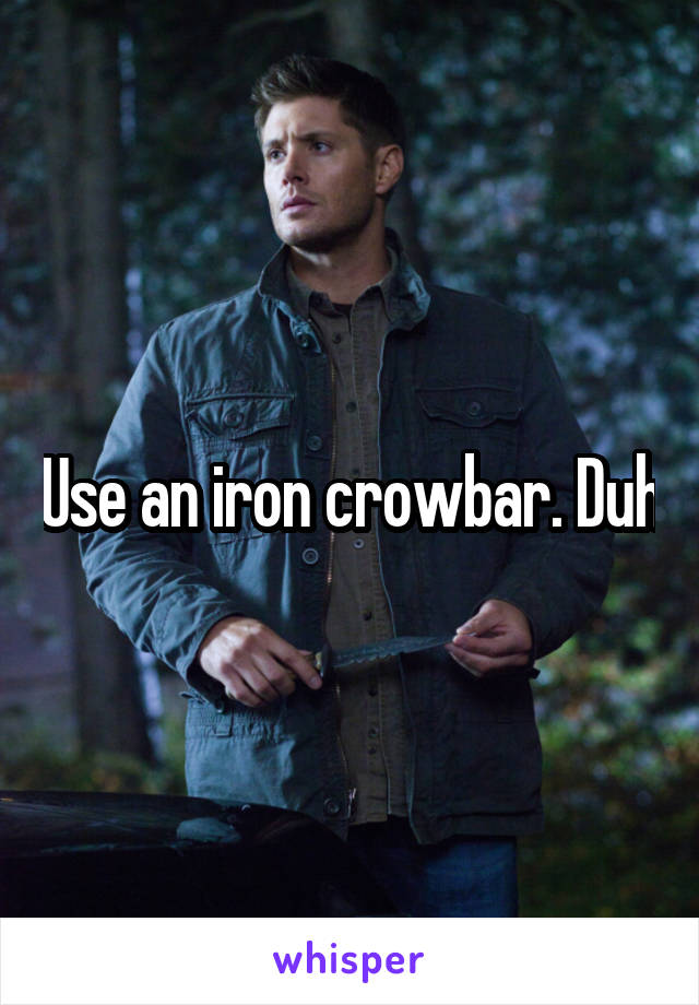 Use an iron crowbar. Duh