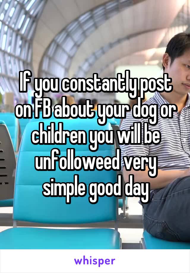 If you constantly post on FB about your dog or children you will be unfolloweed very simple good day