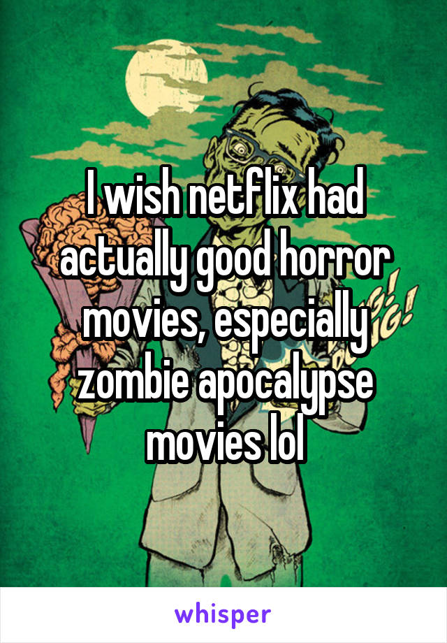 I wish netflix had actually good horror movies, especially zombie apocalypse movies lol