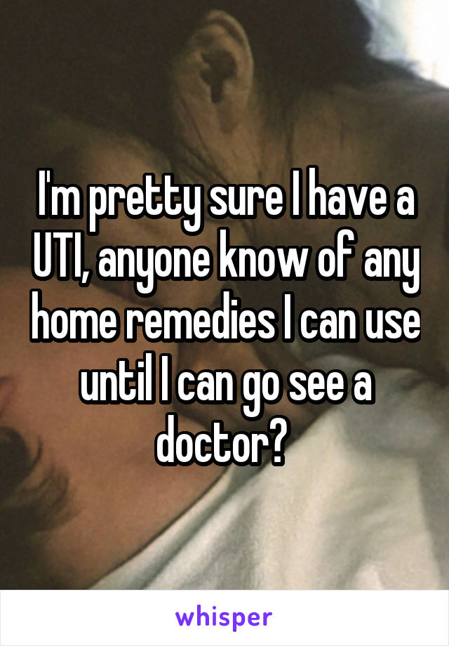 I'm pretty sure I have a UTI, anyone know of any home remedies I can use until I can go see a doctor? 