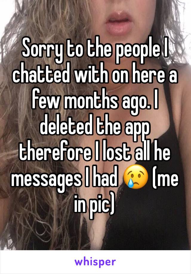 Sorry to the people I chatted with on here a few months ago. I deleted the app therefore I lost all he messages I had 😢 (me in pic)
