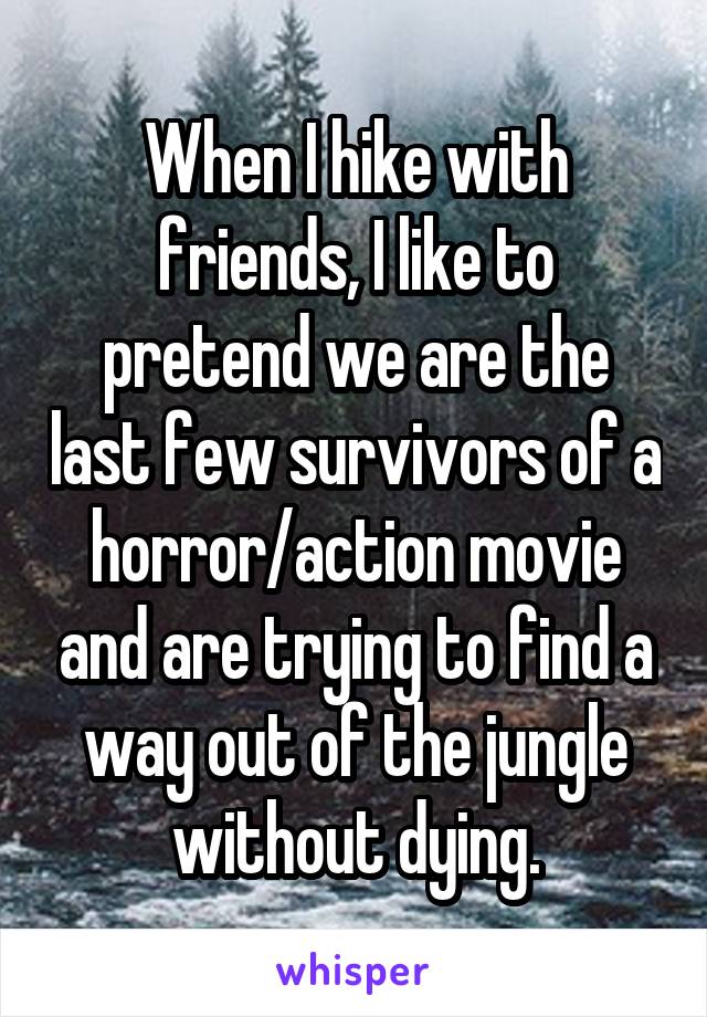 When I hike with friends, I like to pretend we are the last few survivors of a horror/action movie and are trying to find a way out of the jungle without dying.