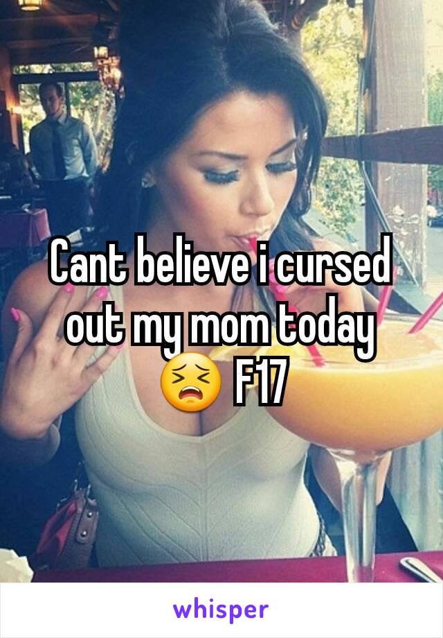 Cant believe i cursed out my mom today 😣 F17