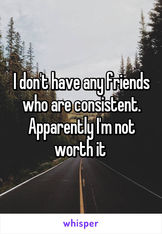 I don't have any friends who are consistent. Apparently I'm not worth it 