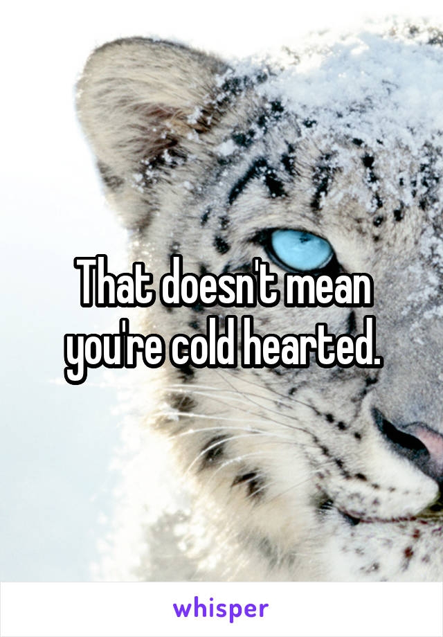 That doesn't mean you're cold hearted.