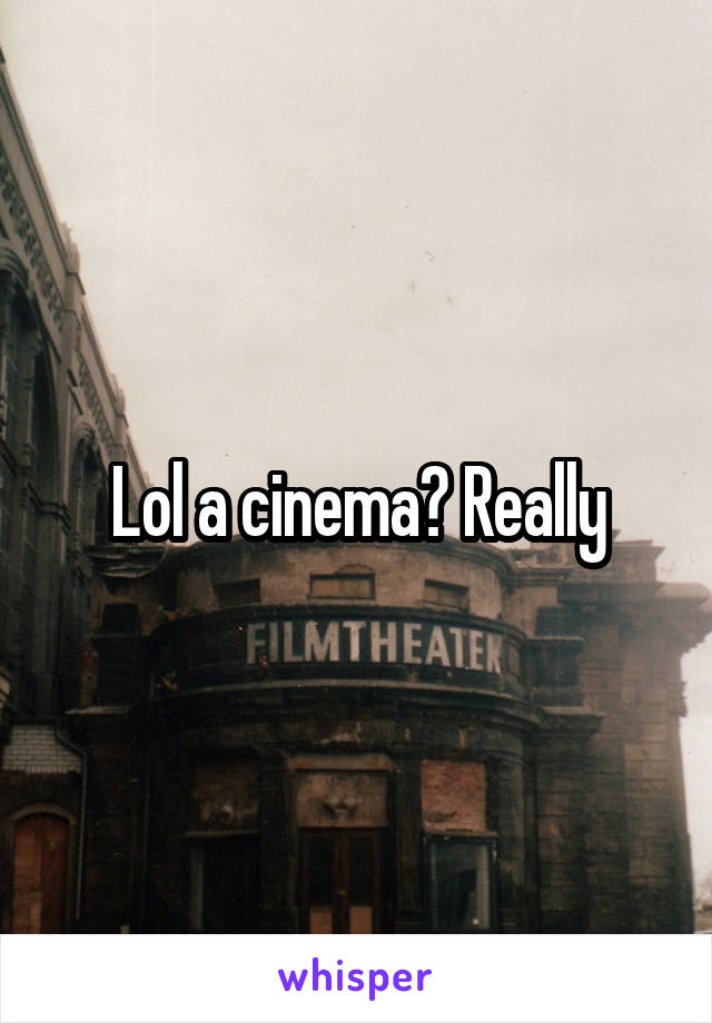 Lol a cinema? Really