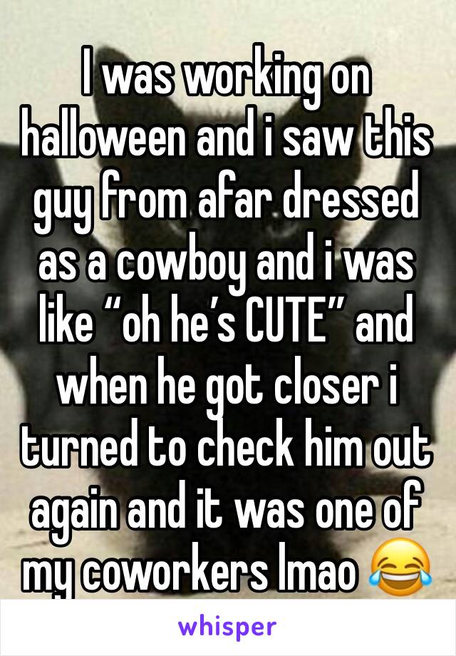 I was working on halloween and i saw this guy from afar dressed as a cowboy and i was like “oh he’s CUTE” and when he got closer i turned to check him out again and it was one of my coworkers lmao 😂 