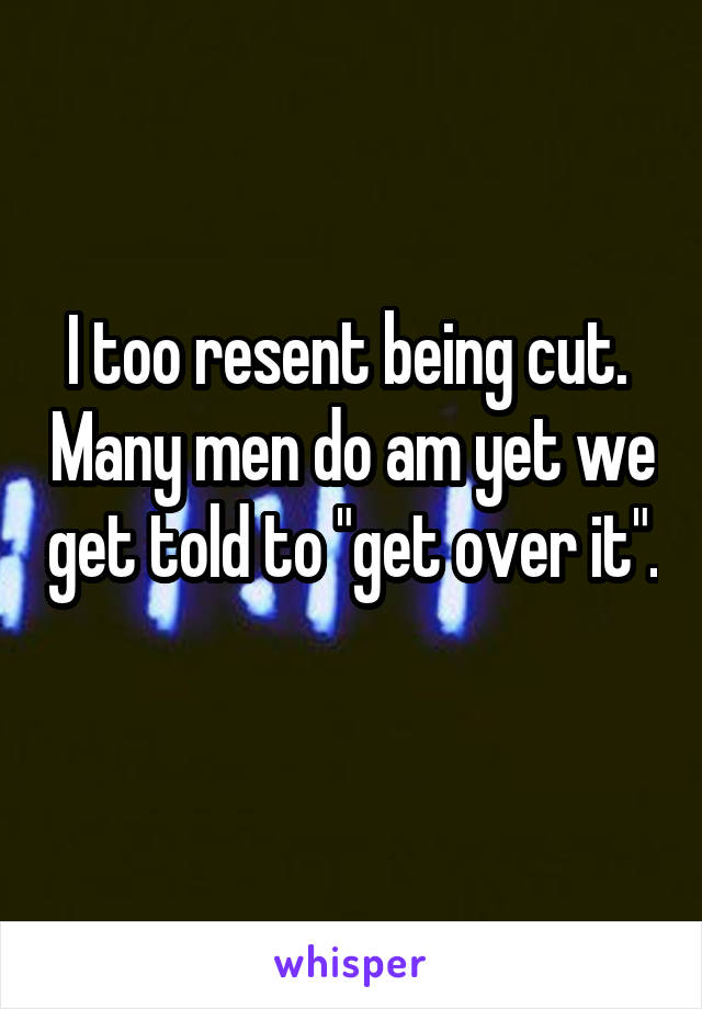 I too resent being cut.  Many men do am yet we get told to "get over it".   
