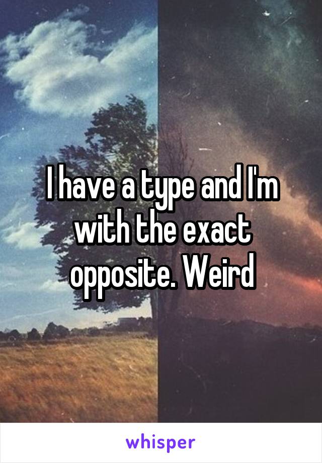 I have a type and I'm with the exact opposite. Weird