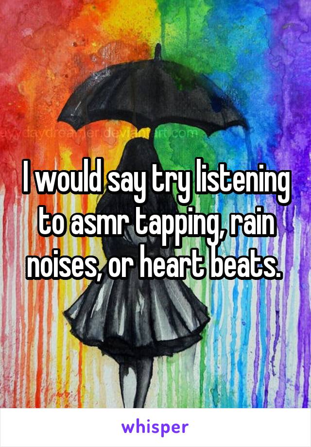 I would say try listening to asmr tapping, rain noises, or heart beats. 