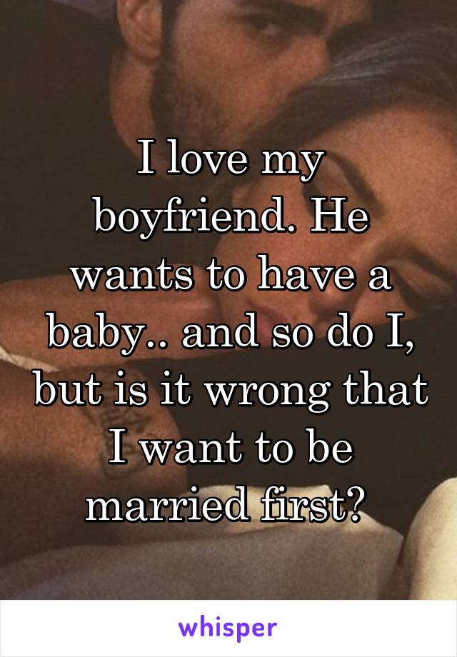 I love my boyfriend. He wants to have a baby.. and so do I, but is it wrong that I want to be married first? 