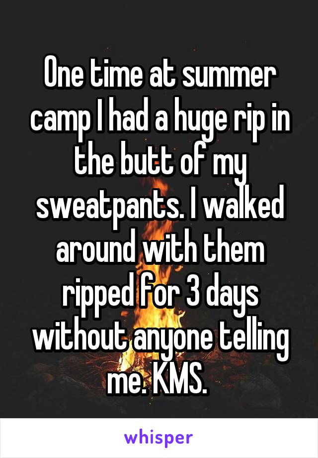 One time at summer camp I had a huge rip in the butt of my sweatpants. I walked around with them ripped for 3 days without anyone telling me. KMS. 