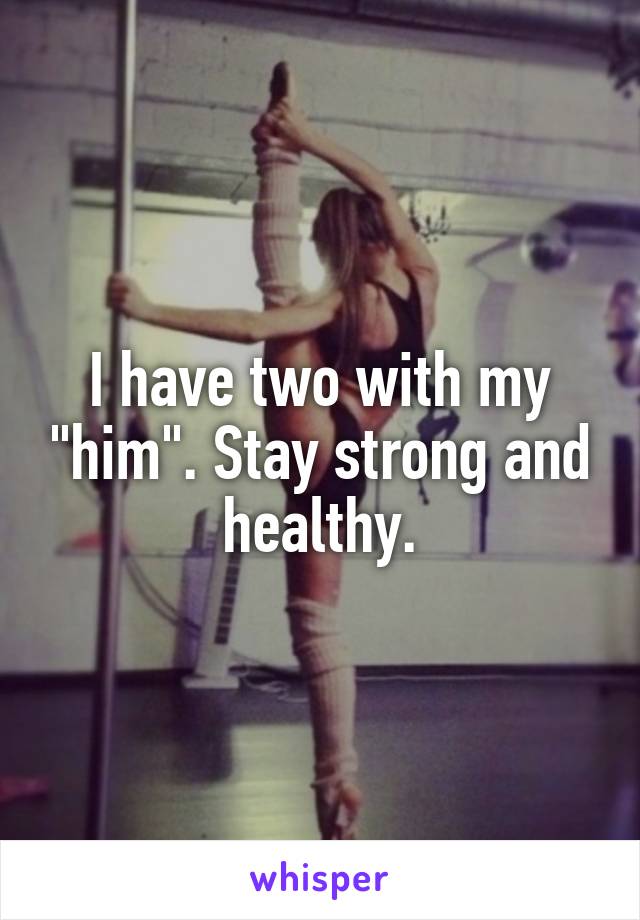 I have two with my "him". Stay strong and healthy.
