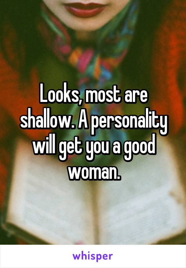 Looks, most are shallow. A personality will get you a good woman.