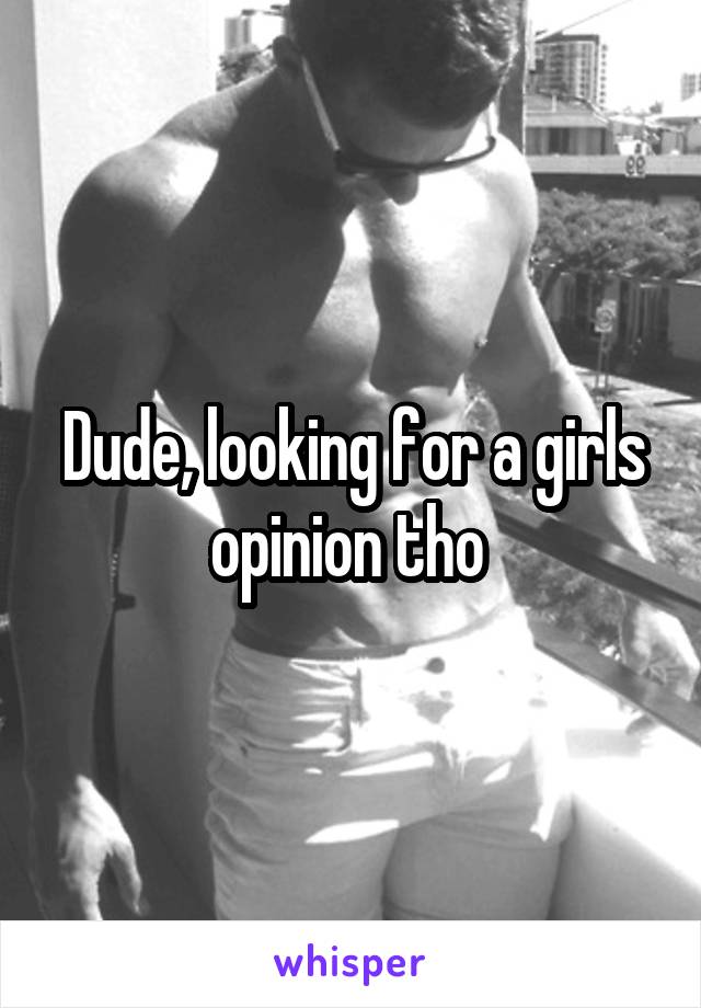Dude, looking for a girls opinion tho 