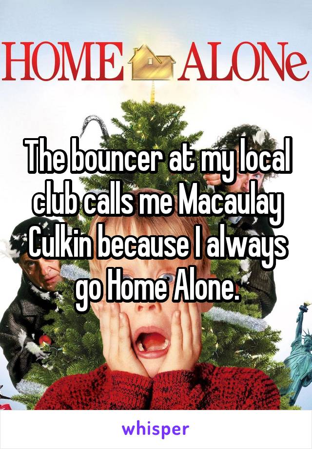 The bouncer at my local club calls me Macaulay Culkin because I always go Home Alone.