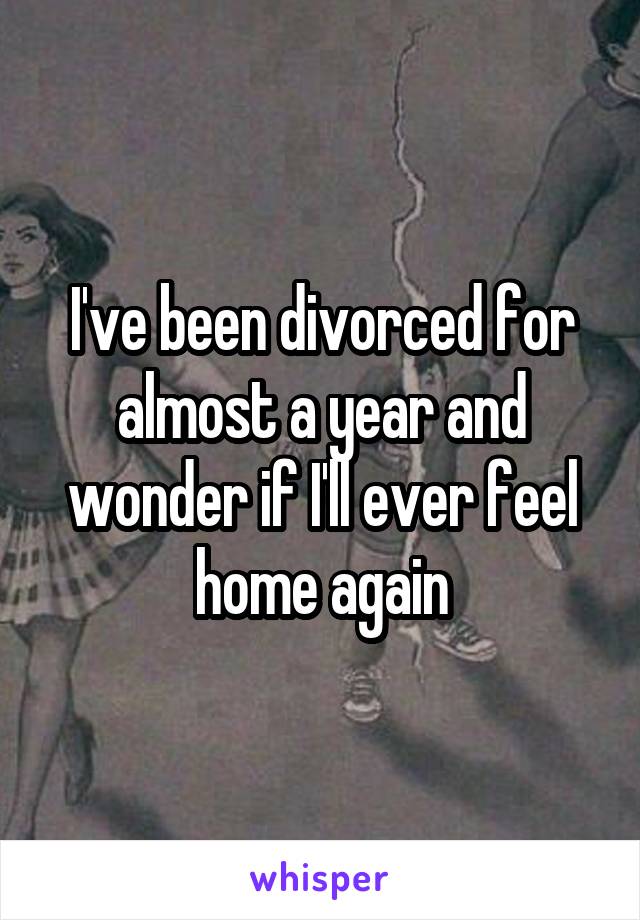 I've been divorced for almost a year and wonder if I'll ever feel home again