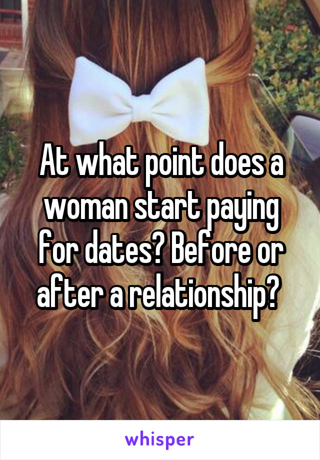 At what point does a woman start paying for dates? Before or after a relationship? 