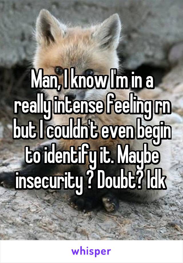 Man, I know I'm in a really intense feeling rn but I couldn't even begin to identify it. Maybe insecurity ? Doubt? Idk 