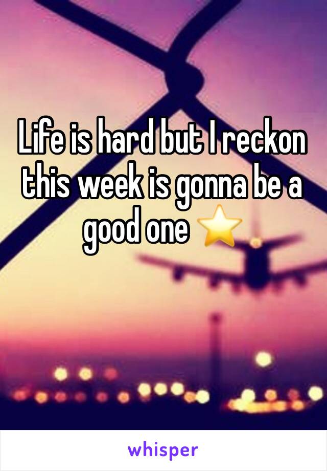 Life is hard but I reckon this week is gonna be a good one ⭐️