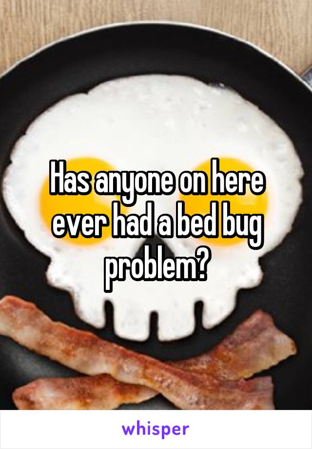 Has anyone on here ever had a bed bug problem?