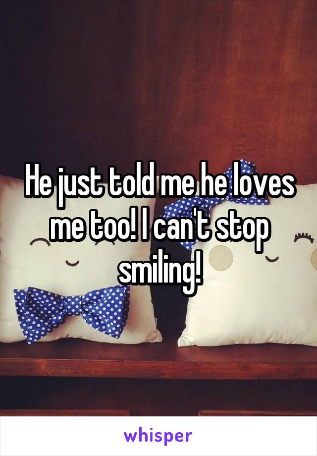 He just told me he loves me too! I can't stop smiling!