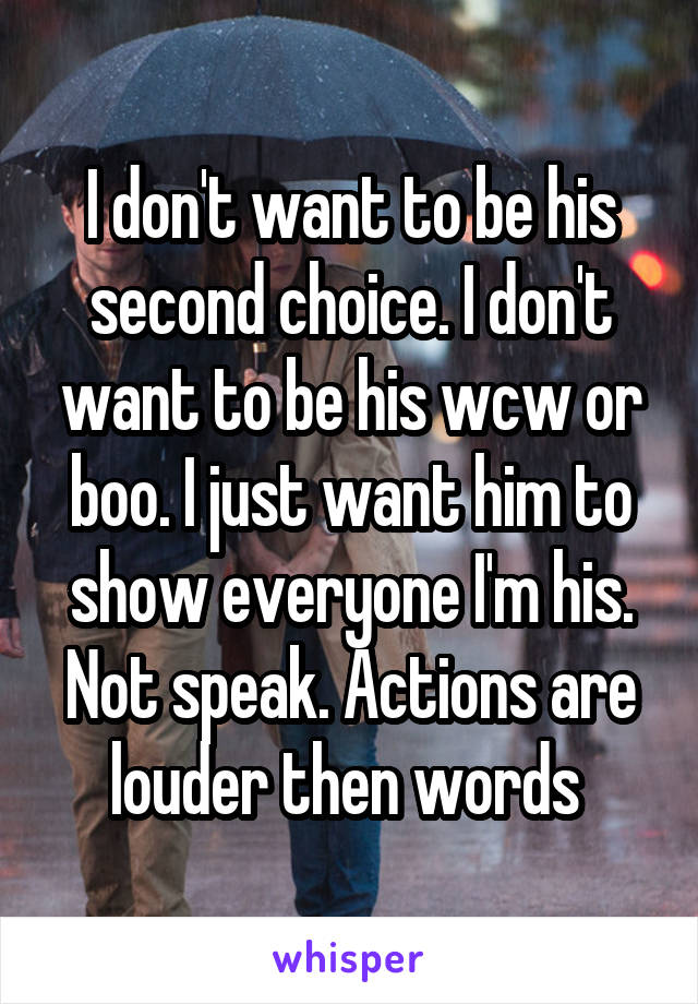 I don't want to be his second choice. I don't want to be his wcw or boo. I just want him to show everyone I'm his. Not speak. Actions are louder then words 