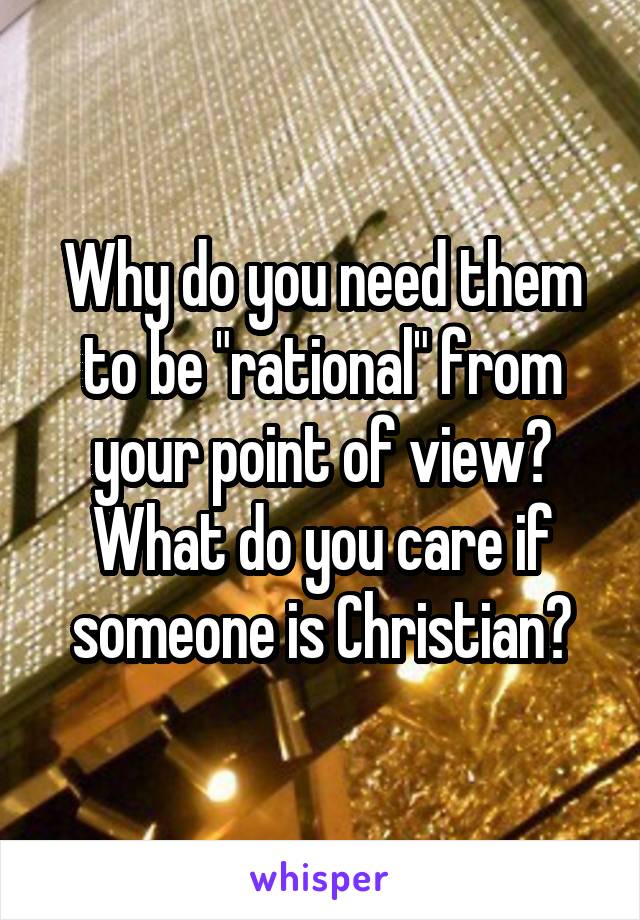 Why do you need them to be "rational" from your point of view?
What do you care if someone is Christian?