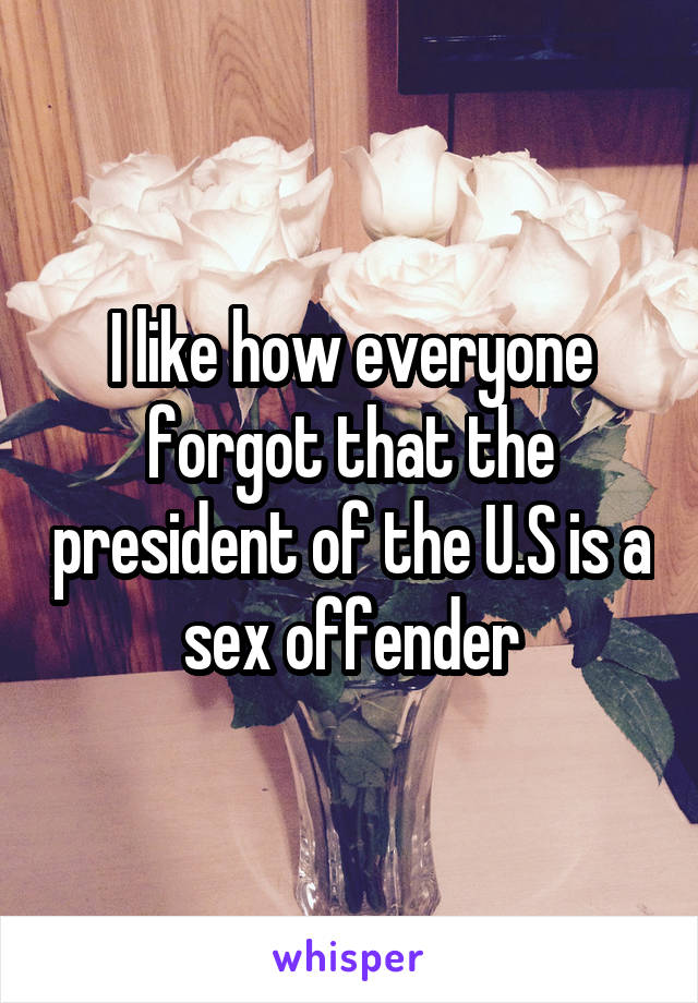 I like how everyone forgot that the president of the U.S is a sex offender