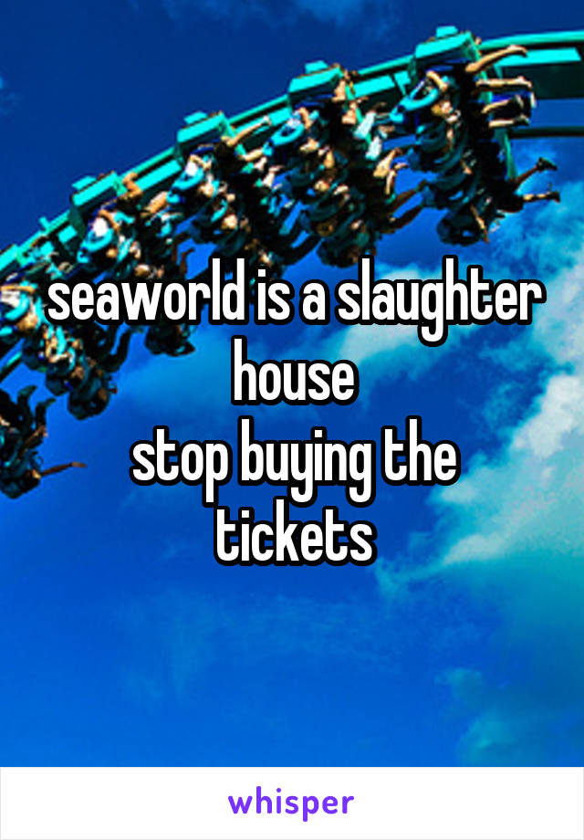 seaworld is a slaughter house
stop buying the tickets