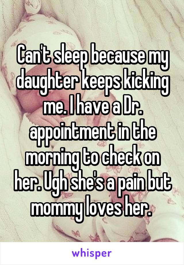 Can't sleep because my daughter keeps kicking me. I have a Dr. appointment in the morning to check on her. Ugh she's a pain but mommy loves her. 