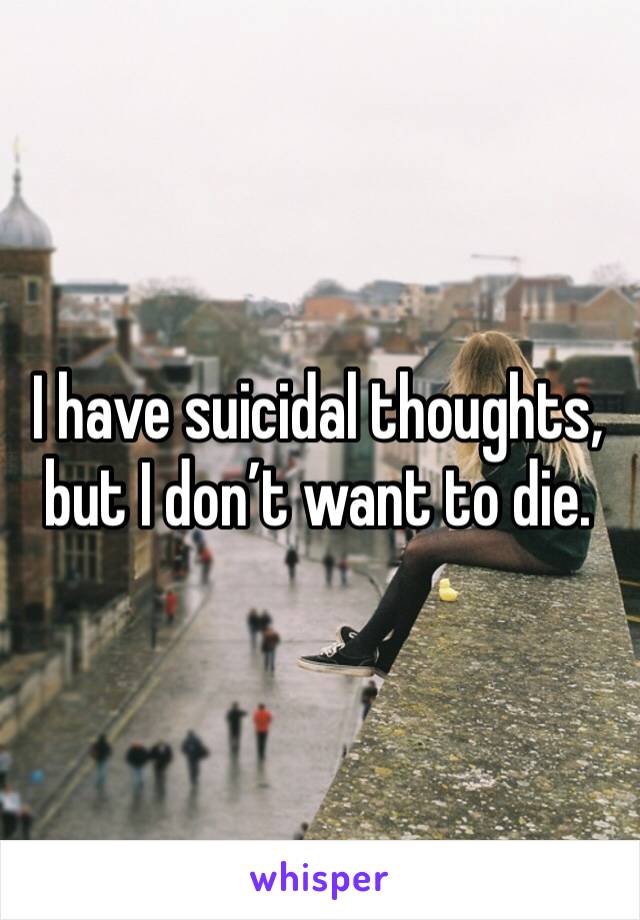 I have suicidal thoughts, but I don’t want to die.