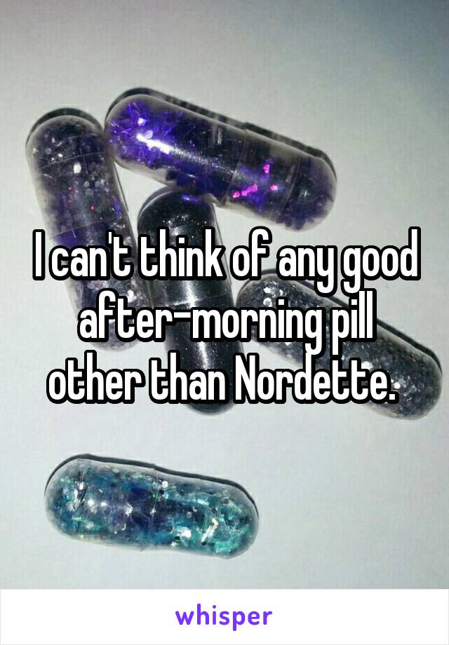 I can't think of any good after-morning pill other than Nordette. 