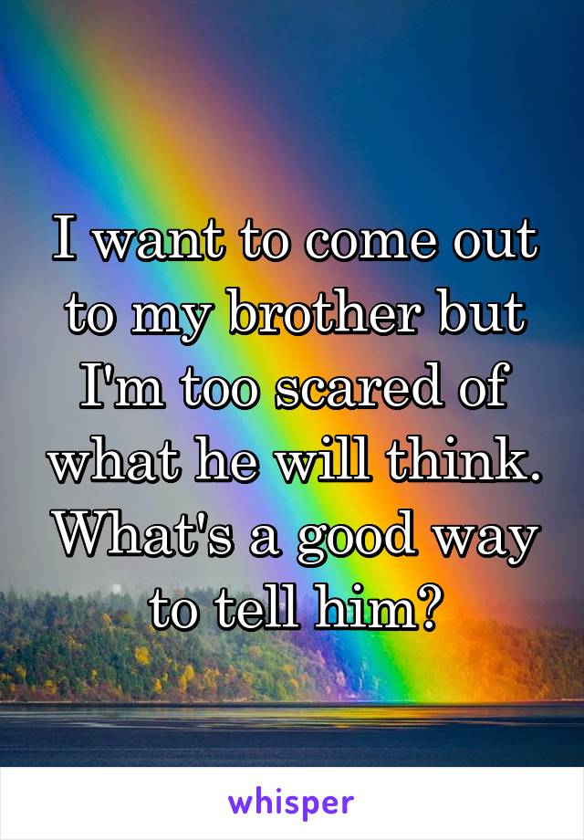 I want to come out to my brother but I'm too scared of what he will think. What's a good way to tell him?