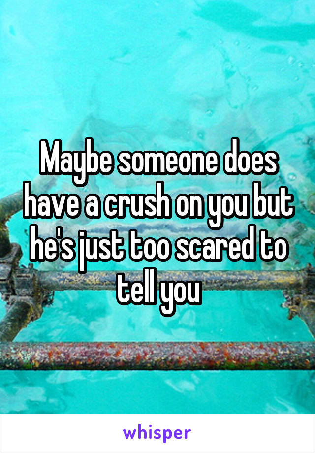 Maybe someone does have a crush on you but he's just too scared to tell you