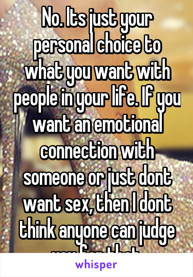 No. Its just your personal choice to what you want with people in your life. If you want an emotional connection with someone or just dont want sex, then I dont think anyone can judge you for that.