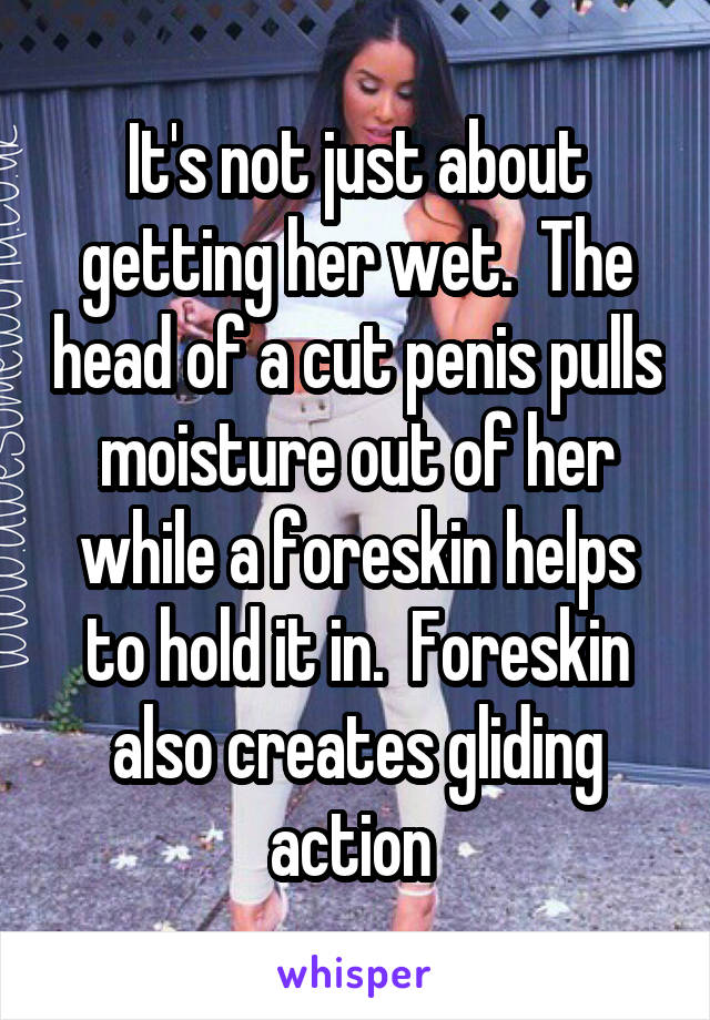 It's not just about getting her wet.  The head of a cut penis pulls moisture out of her while a foreskin helps to hold it in.  Foreskin also creates gliding action 