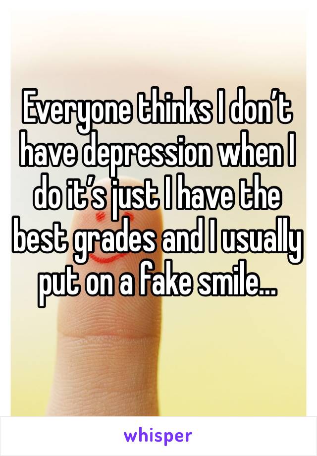 Everyone thinks I don’t have depression when I do it’s just I have the best grades and I usually put on a fake smile...