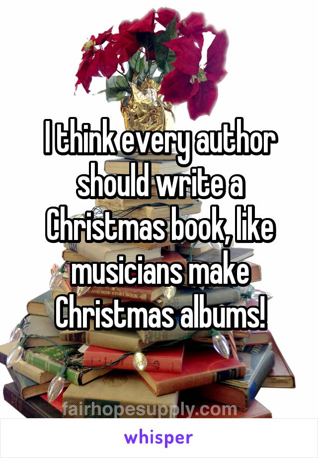 I think every author should write a Christmas book, like musicians make Christmas albums!