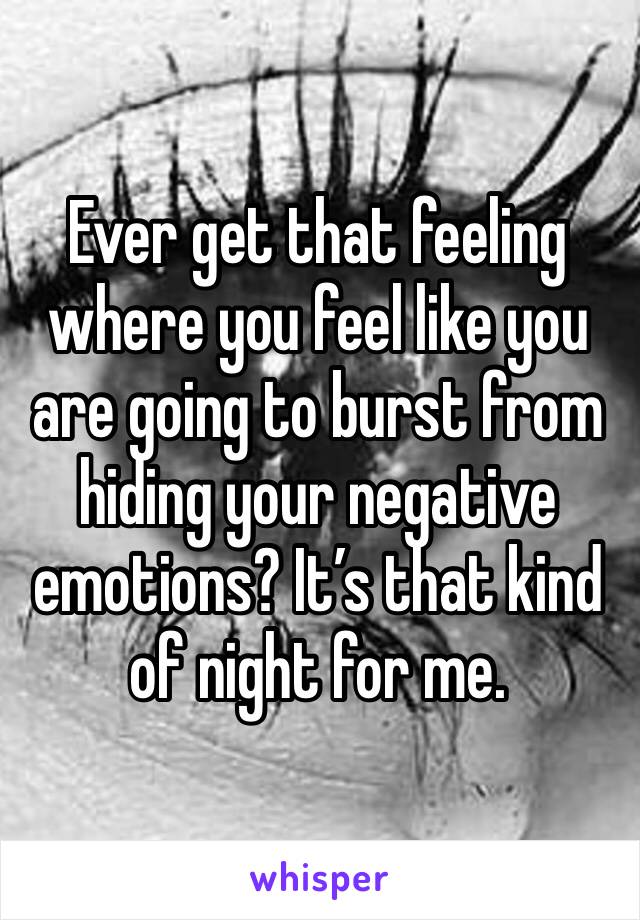 Ever get that feeling where you feel like you are going to burst from hiding your negative emotions? It’s that kind of night for me.