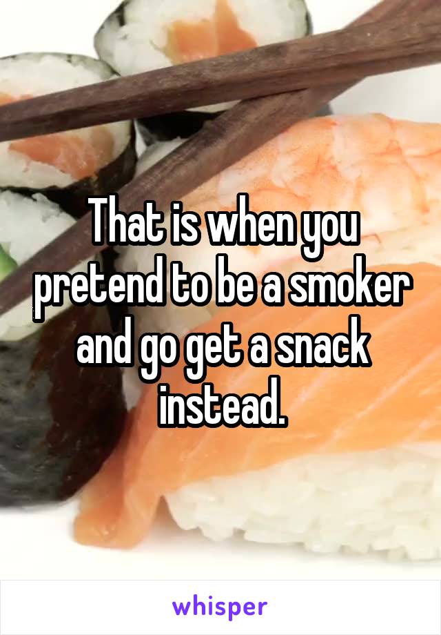 That is when you pretend to be a smoker and go get a snack instead.