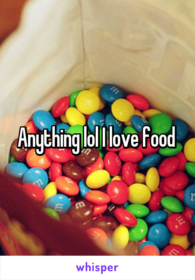 Anything lol I love food 