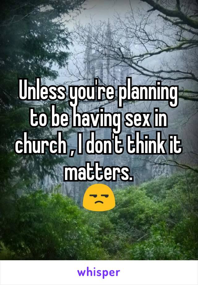 Unless you're planning to be having sex in church , I don't think it matters.
😒