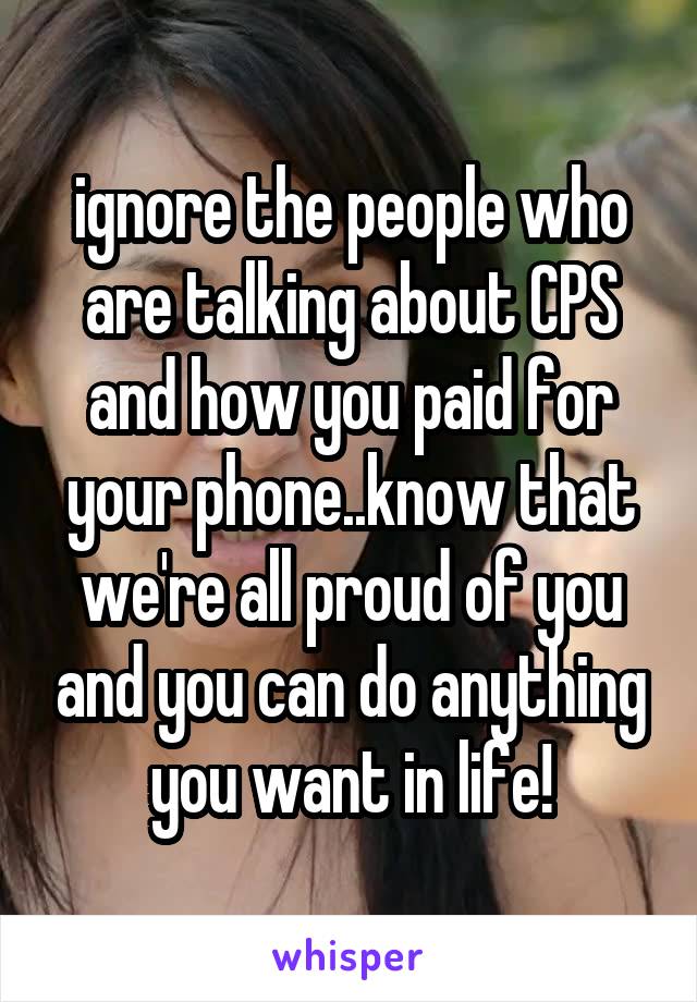 ignore the people who are talking about CPS and how you paid for your phone..know that we're all proud of you and you can do anything you want in life!