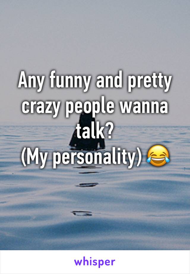 Any funny and pretty crazy people wanna talk? 
(My personality) 😂