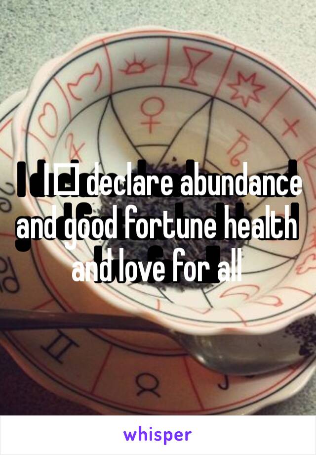 I️ declare abundance and good fortune health and love for all 