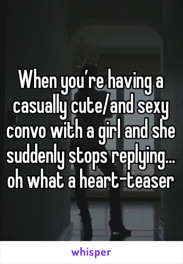 When you’re having a casually cute/and sexy convo with a girl and she suddenly stops replying... oh what a heart-teaser