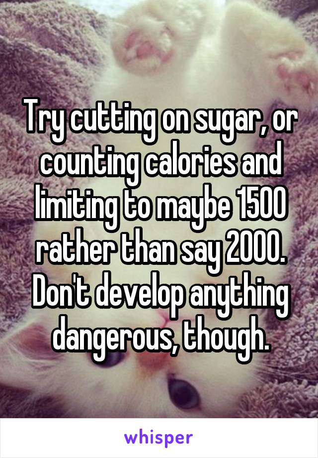 Try cutting on sugar, or counting calories and limiting to maybe 1500 rather than say 2000. Don't develop anything dangerous, though.
